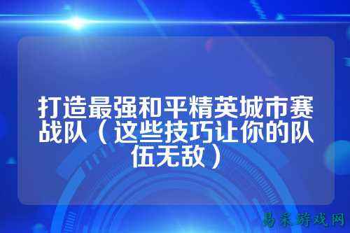 打造最强和平精英城市赛战队(这些技巧让你的队伍无敌)