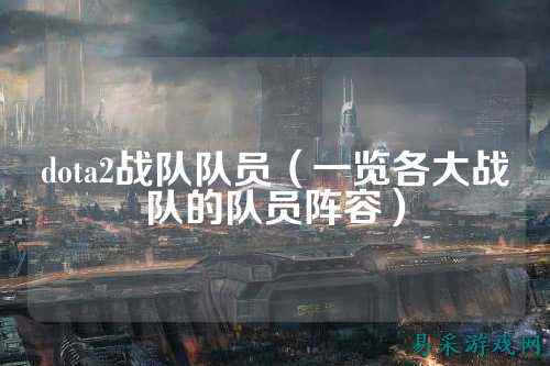 dota2战队队员（一览各大战队的队员阵容）