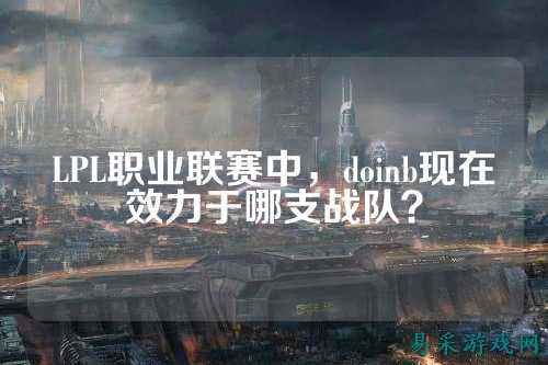 LPL职业联赛中，doinb现在效力于哪支战队？