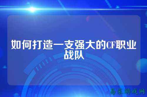 如何打造一支强大的CF职业战队