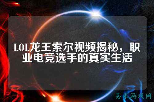 LOL龙王索尔视频揭秘,职业电竞选手的真实生活