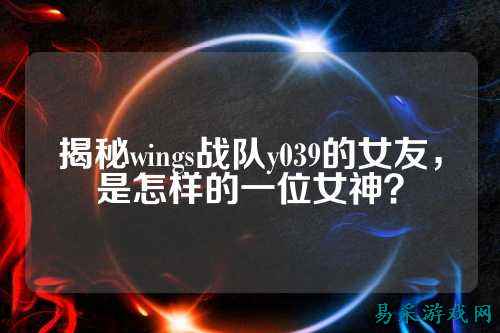 揭秘wings战队y039的女友，是怎样的一位女神？
