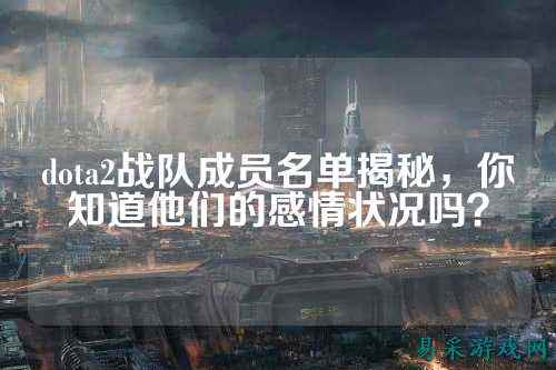 dota2战队成员名单揭秘，你知道他们的感情状况吗？