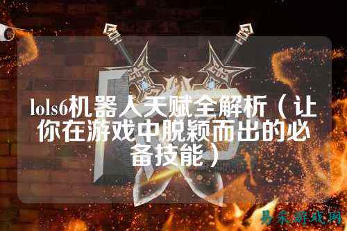 lols6机器人天赋全解析(让你在游戏中脱颖而出的必备技能)