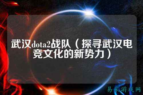 武汉dota2战队（探寻武汉电竞文化的新势力）