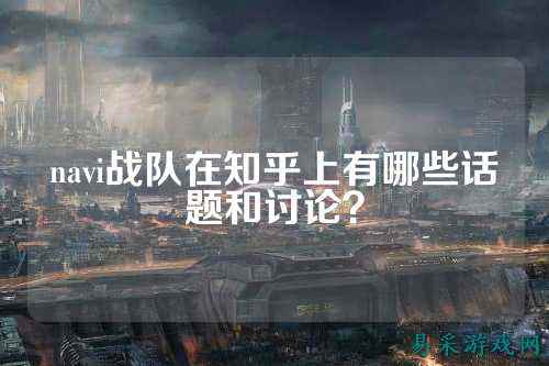navi战队在知乎上有哪些话题和讨论？