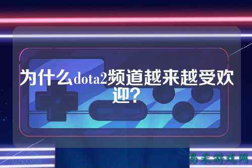 为什么dota2频道越来越受欢迎?