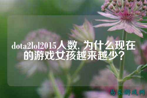 dota2lol2015人数, 为什么现在的游戏女孩越来越少?