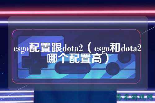 csgo配置跟dota2(csgo和dota2哪个配置高)