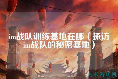 im战队训练基地在哪（探访im战队的秘密基地）