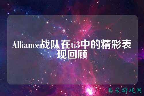 Alliance战队在ti3中的精彩表现回顾