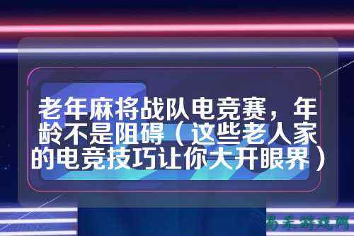 老年麻将战队电竞赛，年龄不是阻碍（这些老人家的电竞技巧让你大开眼界）