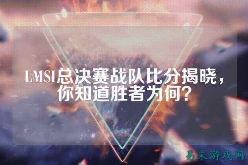 LMSI总决赛战队比分揭晓，你知道胜者为何？