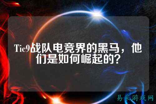 Tic9战队电竞界的黑马，他们是如何崛起的？