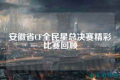 安徽省CF全民星总决赛精彩比赛回顾