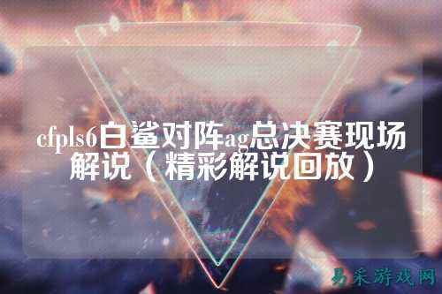 cfpls6白鲨对阵ag总决赛现场解说(精彩解说回放)