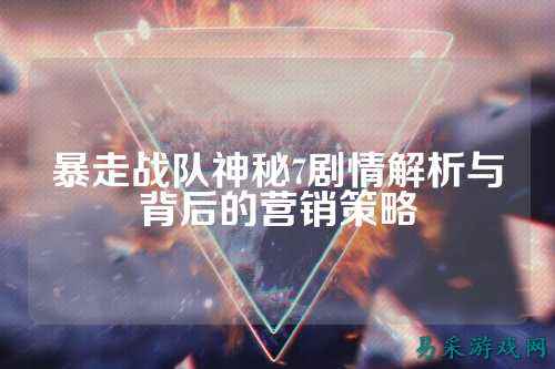 暴走战队神秘7剧情解析与背后的营销策略