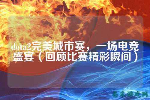 dota2完美城市赛,一场电竞盛宴(回顾比赛精彩瞬间)