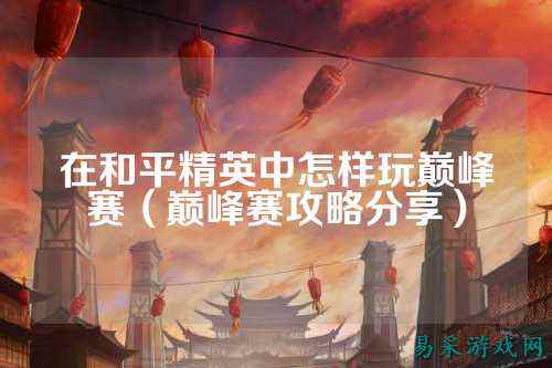 在和平精英中怎样玩巅峰赛(巅峰赛攻略分享)