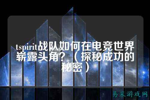 tspirit战队如何在电竞世界崭露头角？（探秘成功的秘密）