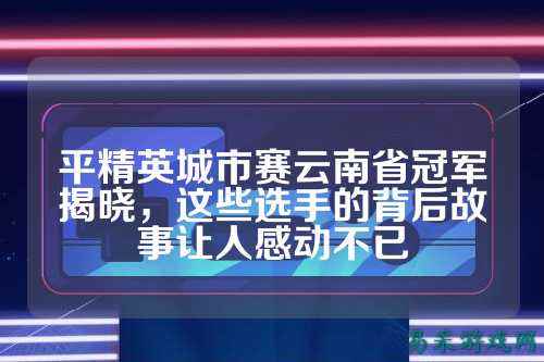 平精英城市赛云南省冠军揭晓,这些选手的背后故事让人感动不已