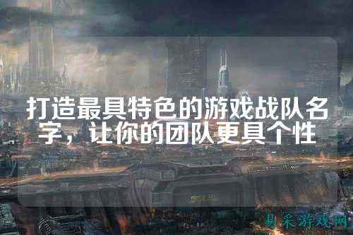 打造最具特色的游戏战队名字，让你的团队更具个性