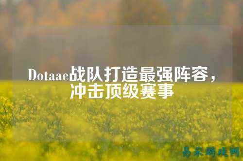 Dotaae战队打造最强阵容，冲击顶级赛事