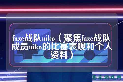 faze战队niko（聚焦faze战队成员niko的比赛表现和个人资料）