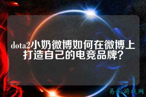 dota2小奶微博如何在微博上打造自己的电竞品牌?