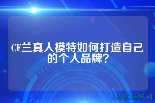CF兰真人模特如何打造自己的个人品牌?