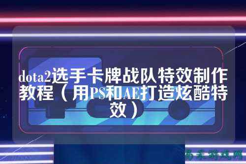 dota2选手卡牌战队特效制作教程（用PS和AE打造炫酷特效）