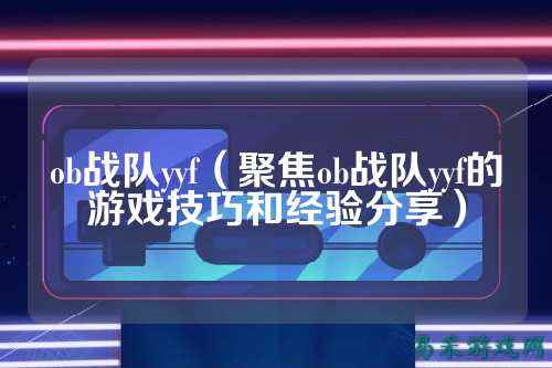 ob战队yyf（聚焦ob战队yyf的游戏技巧和经验分享）
