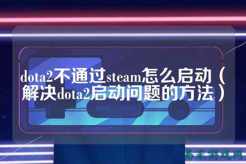 dota2不通过steam怎么启动（解决dota2启动问题的方法）