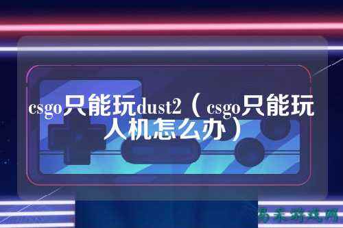 csgo只能玩dust2（csgo只能玩人机怎么办）