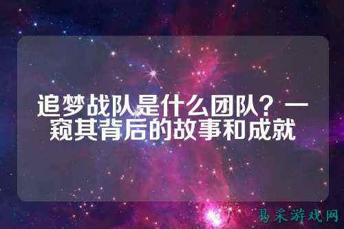 追梦战队是什么团队？一窥其背后的故事和成就