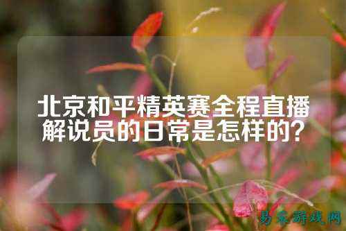 北京和平精英赛全程直播解说员的日常是怎样的？