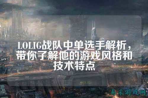 LOLIG战队中单选手解析，带你了解他的游戏风格和技术特点