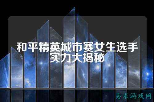 和平精英城市赛女生选手实力大揭秘