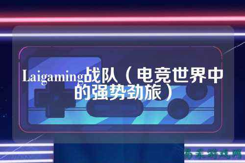 Laigaming战队（电竞世界中的强势劲旅）