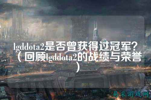 lgddota2是否曾获得过冠军?(回顾lgddota2的战绩与荣誉)
