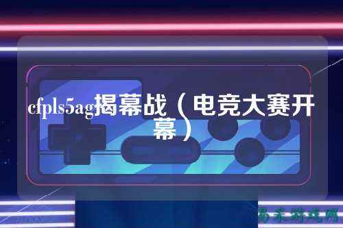 cfpls5ag揭幕战(电竞大赛开幕)