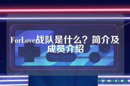 ForLove战队是什么？简介及成员介绍