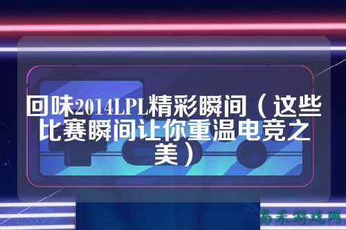 回味2014LPL精彩瞬间(这些比赛瞬间让你重温电竞之美)