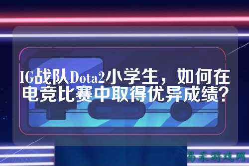 IG战队Dota2小学生，如何在电竞比赛中取得优异成绩？