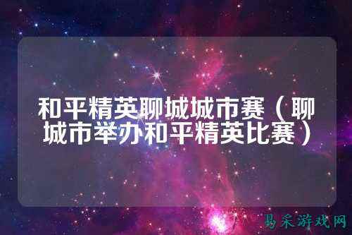 和平精英聊城城市赛(聊城市举办和平精英比赛)