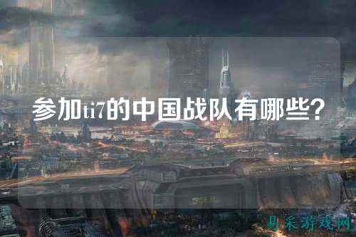 参加ti7的中国战队有哪些？