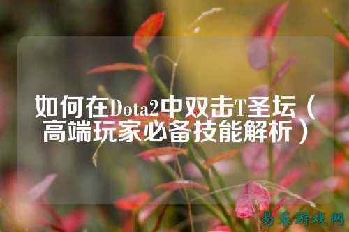 如何在Dota2中双击T圣坛(高端玩家必备技能解析)