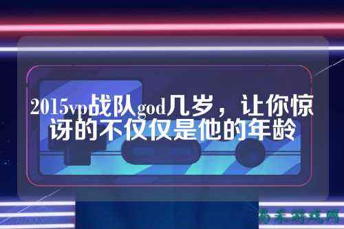 2015vp战队god几岁，让你惊讶的不仅仅是他的年龄