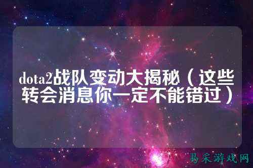 dota2战队变动大揭秘（这些转会消息你一定不能错过）