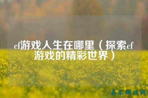 cf游戏人生在哪里(探索cf游戏的精彩世界)